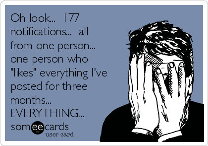 Oh look...  177
notifications...  all
from one person... 
one person who
"likes" everything I've
posted for three
months... 
EVERYTHING... 