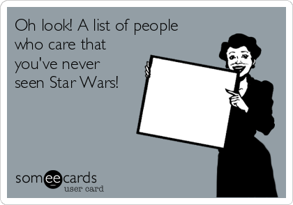 Oh look! A list of people
who care that
you've never
seen Star Wars!