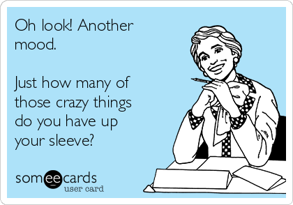 Oh look! Another
mood. 

Just how many of
those crazy things
do you have up
your sleeve?