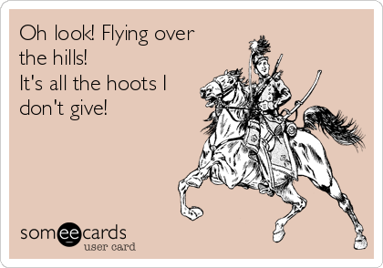 Oh look! Flying over
the hills!
It's all the hoots I
don't give!