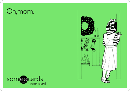 Oh,mom.  