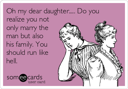 Oh my dear daughter..... Do you 
realize you not
only marry the
man but also
his family. You
should run like
hell.