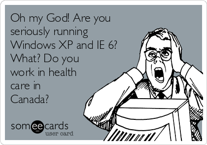 Oh my God! Are you
seriously running
Windows XP and IE 6?
What? Do you
work in health
care in
Canada?