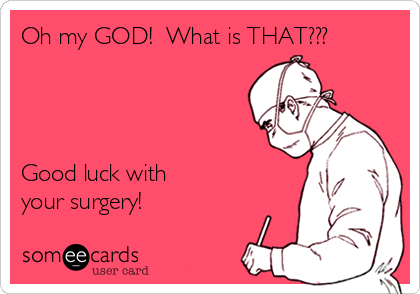 Oh my GOD!  What is THAT???




Good luck with
your surgery!