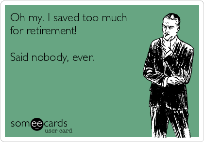 Oh my. I saved too much
for retirement!

Said nobody, ever. 