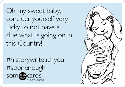 Oh my sweet baby,
concider yourself very
lucky to not have a
clue what is going on in
this Country!

#historywillteachyou
#soonenough