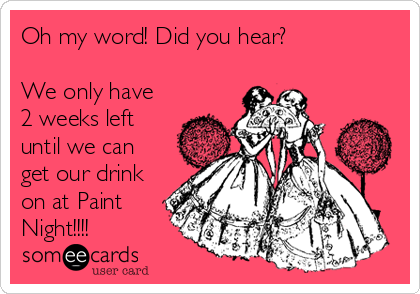 Oh my word! Did you hear? 

We only have
2 weeks left
until we can
get our drink
on at Paint
Night!!!! 