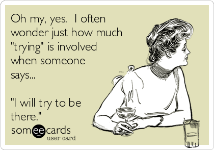 Oh my, yes.  I often
wonder just how much
"trying" is involved
when someone
says...

"I will try to be
there."