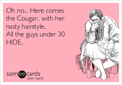 Oh no... Here comes
the Cougar.. with her
nasty hairstyle.. 
All the guys under 30 
HIDE..