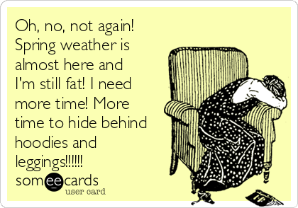 Oh, no, not again!
Spring weather is
almost here and
I'm still fat! I need
more time! More
time to hide behind
hoodies and
leggings!!!!!!