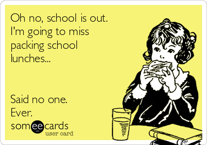 Oh no, school is out.
I'm going to miss
packing school
lunches...


Said no one.
Ever.