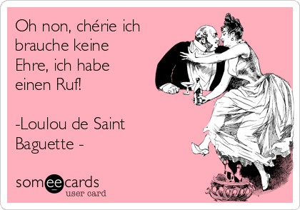 Oh non, chérie ich
brauche keine
Ehre, ich habe
einen Ruf!

-Loulou de Saint
Baguette -