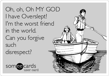 Oh, oh, Oh MY GOD
I have Overslept! 
I'm the worst friend
in the world.
Can you forgive
such
disrespect?
