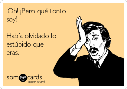 ¡Oh! ¡Pero qué tonto
soy!

Había olvidado lo
estúpido que
eras.