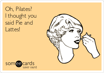 Oh, Pilates? 
I thought you
said Pie and
Lattes!