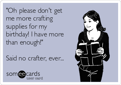 "Oh please don't get
me more crafting
supplies for my
birthday! I have more
than enough!"

Said no crafter, ever...