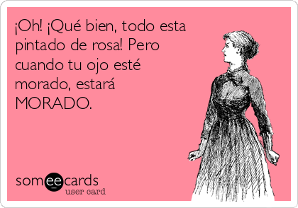 ¡Oh! ¡Qué bien, todo esta 
pintado de rosa! Pero
cuando tu ojo esté
morado, estará
MORADO.