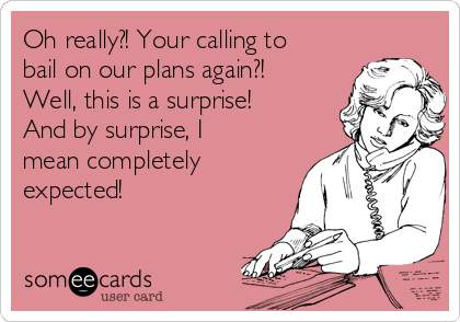 Oh really?! Your calling to
bail on our plans again?!
Well, this is a surprise!
And by surprise, I
mean completely
expected!