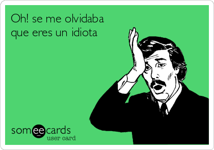 Oh! se me olvidaba
que eres un idiota 