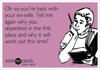 Oh so you're back with
your ex-wife. Tell me
again why you
separated in the first
place and why it will
work out this time?