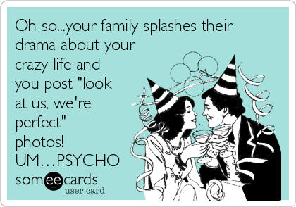 Oh so...your family splashes their
drama about your
crazy life and
you post "look
at us, we're
perfect"
photos! 
UM…PSYCHO