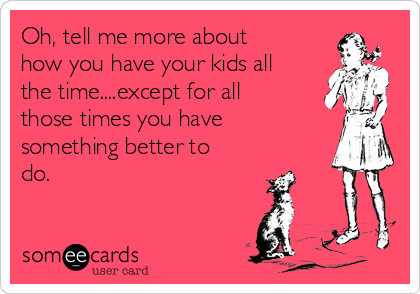 Oh, tell me more about
how you have your kids all
the time....except for all
those times you have
something better to
do.