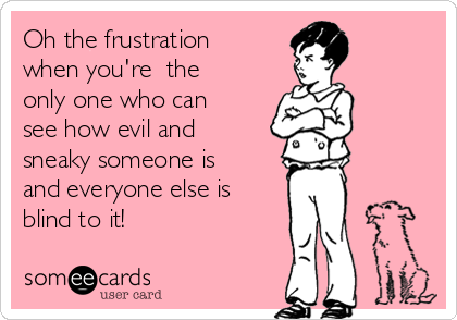 Oh the frustration
when you're  the
only one who can
see how evil and
sneaky someone is
and everyone else is
blind to it!