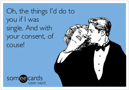 Oh, the things I'd do to
you if I was
single. And with
your consent, of
couse!