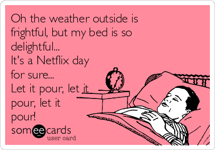 Oh the weather outside is
frightful, but my bed is so
delightful...
It's a Netflix day
for sure...
Let it pour, let it
pour, let it
pour!