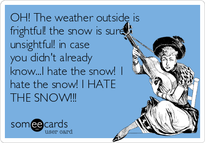 OH! The weather outside is
frightful! the snow is sure
unsightful! in case
you didn't already
know...I hate the snow! 1
hate the snow! I HATE
THE SNOW!!!