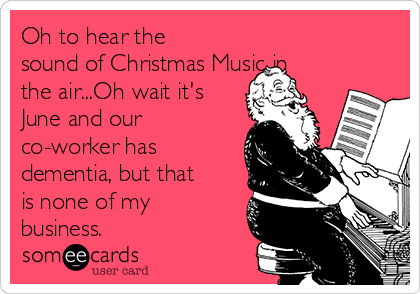 Oh to hear the
sound of Christmas Music in
the air...Oh wait it's
June and our
co-worker has
dementia, but that
is none of my
business.