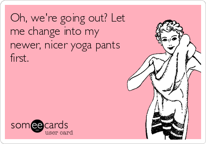 Oh, we're going out? Let
me change into my
newer, nicer yoga pants
first. 