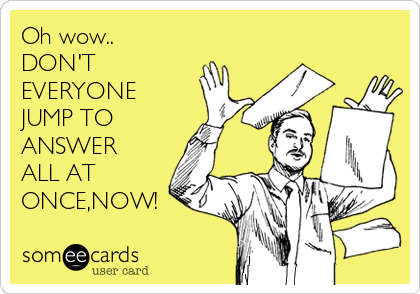 Oh wow..
DON'T
EVERYONE
JUMP TO 
ANSWER
ALL AT
ONCE,NOW!