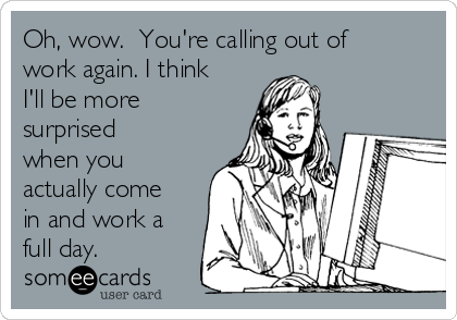 Oh, wow.  You're calling out of
work again. I think
I'll be more
surprised
when you
actually come
in and work a
full day.