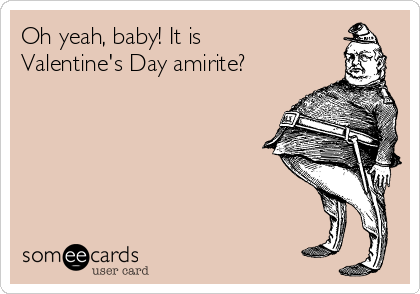 Oh yeah, baby! It is
Valentine's Day amirite?