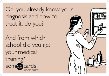 Oh, you already know your
diagnosis and how to 
treat it, do you?

And from which
school did you get
your medical
training?