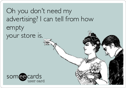 Oh you don't need my
advertising? I can tell from how
empty
your store is. 