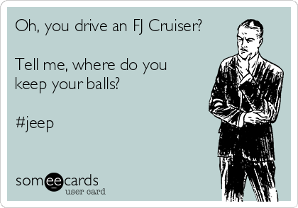 Oh, you drive an FJ Cruiser?

Tell me, where do you
keep your balls? 

#jeep 