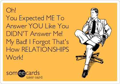 Oh! 
You Expected ME To
Answer YOU Like You
DIDN'T Answer Me!
My Bad! I Forgot That's
How RELATIONSHIPS
Work!