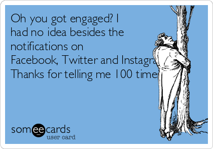 Oh you got engaged? I
had no idea besides the
notifications on
Facebook, Twitter and Instagram.
Thanks for telling me 100 times. 