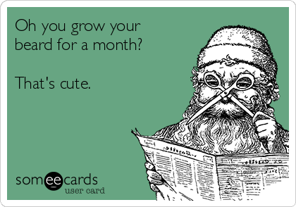 Oh you grow your
beard for a month?

That's cute.