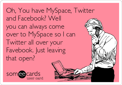 Oh, You have MySpace, Twitter
and Facebook? Well
you can always come
over to MySpace so I can
Twitter all over your
Favebook. Just leaving
that open?