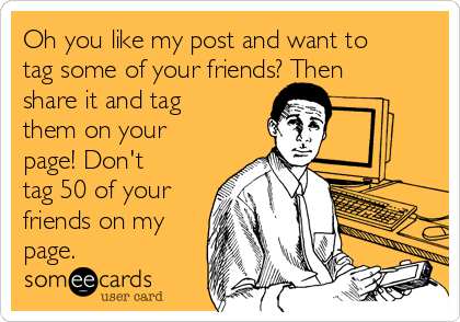 Oh you like my post and want to
tag some of your friends? Then
share it and tag
them on your
page! Don't
tag 50 of your
friends on my
page.