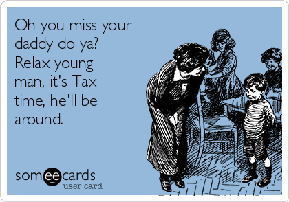 Oh you miss your
daddy do ya?
Relax young
man, it's Tax
time, he'll be
around.