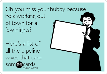 Oh you miss your hubby because
he's working out
of town for a
few nights? 

Here's a list of
all the pipeline 
wives that care. 