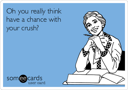 Oh you really think
have a chance with
your crush?