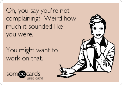 Oh, you say you're not
complaining?  Weird how
much it sounded like  
you were.

You might want to
work on that.