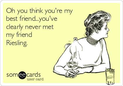 Oh you think you're my
best friend...you've
clearly never met
my friend
Riesling.