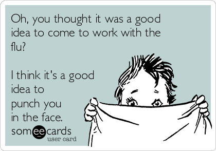Oh, you thought it was a good
idea to come to work with the
flu? 

I think it's a good
idea to
punch you
in the face. 