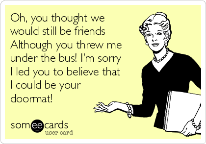 Oh, you thought we
would still be friends 
Although you threw me
under the bus! I'm sorry
I led you to believe that
I could be your
doormat!